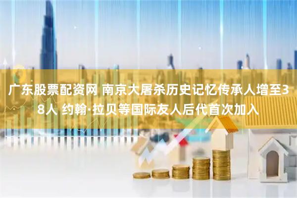 广东股票配资网 南京大屠杀历史记忆传承人增至38人 约翰·拉贝等国际友人后代首次加入