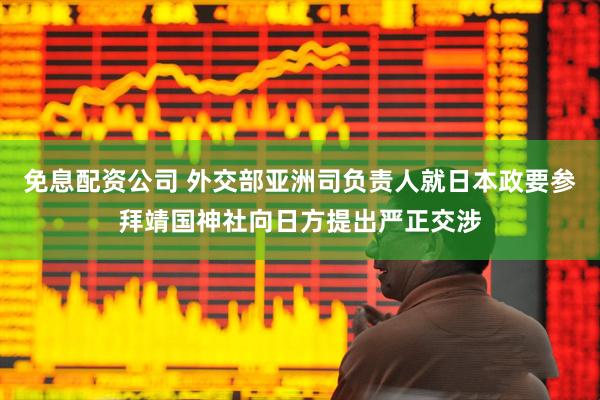免息配资公司 外交部亚洲司负责人就日本政要参拜靖国神社向日方提出严正交涉