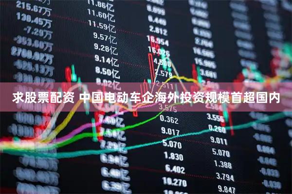 求股票配资 中国电动车企海外投资规模首超国内