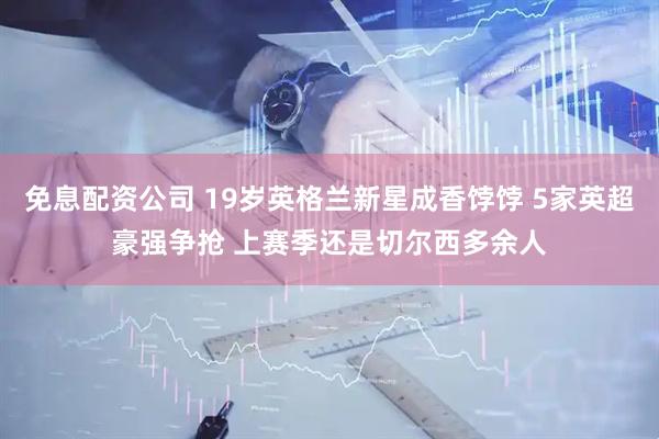 免息配资公司 19岁英格兰新星成香饽饽 5家英超豪强争抢 上赛季还是切尔西多余人