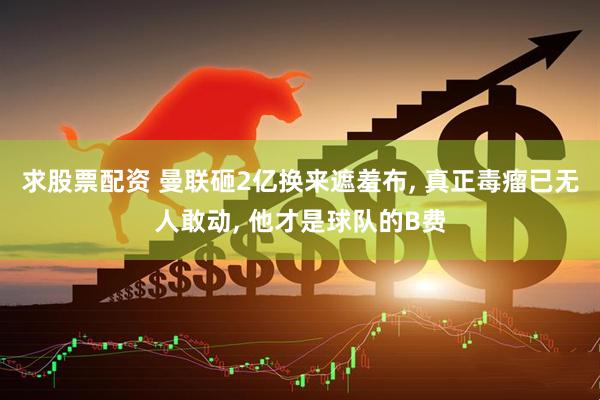 求股票配资 曼联砸2亿换来遮羞布, 真正毒瘤已无人敢动, 他才是球队的B费