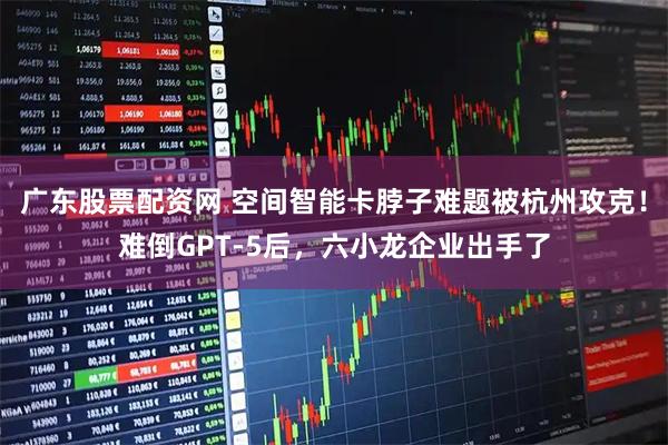 广东股票配资网 空间智能卡脖子难题被杭州攻克！难倒GPT-5后，六小龙企业出手了