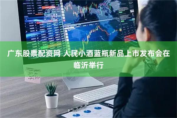 广东股票配资网 人民小酒蓝瓶新品上市发布会在临沂举行