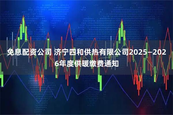 免息配资公司 济宁四和供热有限公司2025—2026年度供暖缴费通知