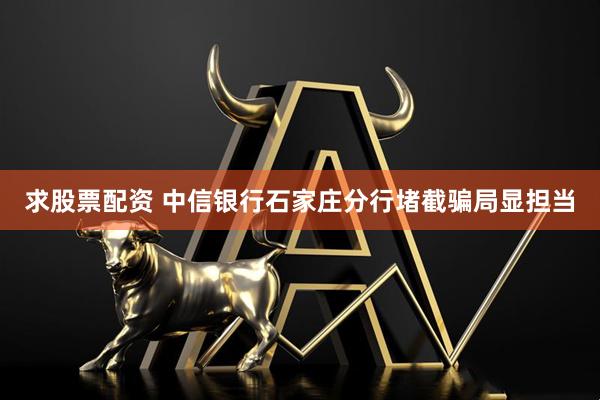 求股票配资 中信银行石家庄分行堵截骗局显担当
