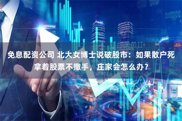 免息配资公司 北大女博士说破股市：如果散户死拿着股票不撒手，庄家会怎么办？