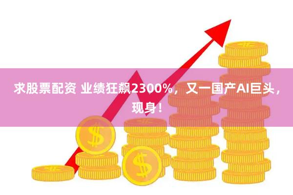 求股票配资 业绩狂飙2300%，又一国产AI巨头，现身！