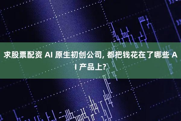 求股票配资 AI 原生初创公司, 都把钱花在了哪些 AI 产品上?