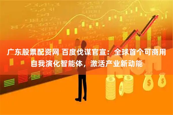 广东股票配资网 百度伐谋官宣：全球首个可商用自我演化智能体，激活产业新动能