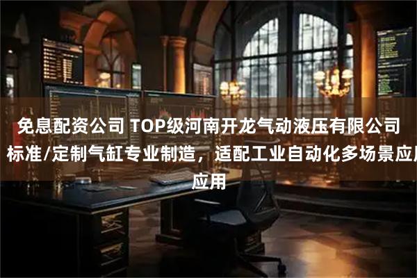 免息配资公司 TOP级河南开龙气动液压有限公司：标准/定制气缸专业制造，适配工业自动化多场景应用