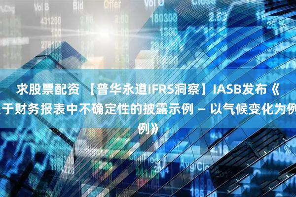 求股票配资 【普华永道IFRS洞察】IASB发布《关于财务报表中不确定性的披露示例 — 以气候变化为例》