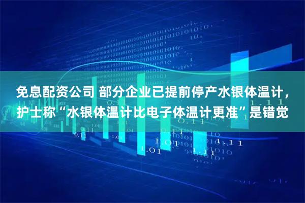 免息配资公司 部分企业已提前停产水银体温计，护士称“水银体温计比电子体温计更准”是错觉