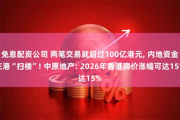 免息配资公司 两笔交易就超过100亿港元, 内地资金在港“扫楼”! 中原地产: 2026年香港房价涨幅可达15%
