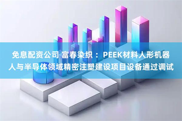 免息配资公司 富春染织 ：PEEK材料人形机器人与半导体领域精密注塑建设项目设备通过调试