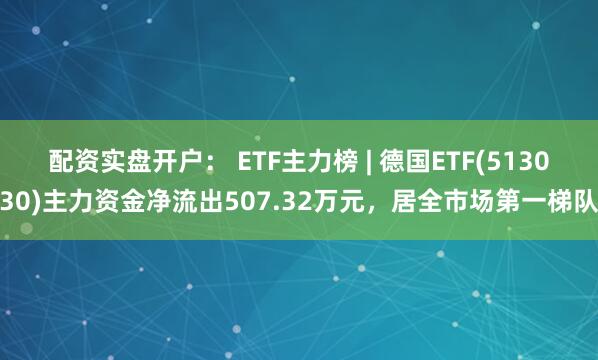 配资实盘开户： ETF主力榜 | 德国ETF(513030)主力资金净流出507.32万元，居全市场第一梯队
