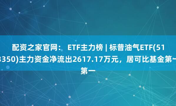 配资之家官网： ETF主力榜 | 标普油气ETF(513350)主力资金净流出2617.17万元，居可比基金第一
