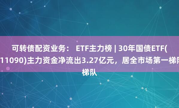 可转债配资业务： ETF主力榜 | 30年国债ETF(511090)主力资金净流出3.27亿元，居全市场第一梯队