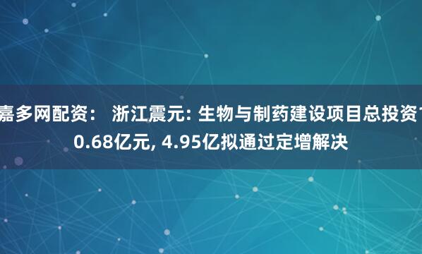 嘉多网配资： 浙江震元: 生物与制药建设项目总投资10.68亿元, 4.95亿拟通过定增解决