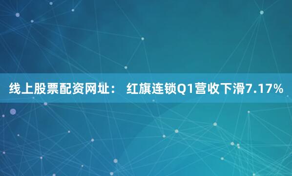 线上股票配资网址： 红旗连锁Q1营收下滑7.17%
