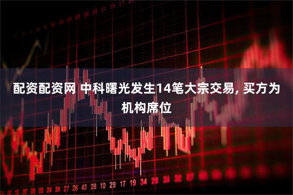 配资配资网 中科曙光发生14笔大宗交易, 买方为机构席位