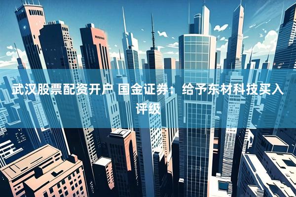 武汉股票配资开户 国金证券：给予东材科技买入评级