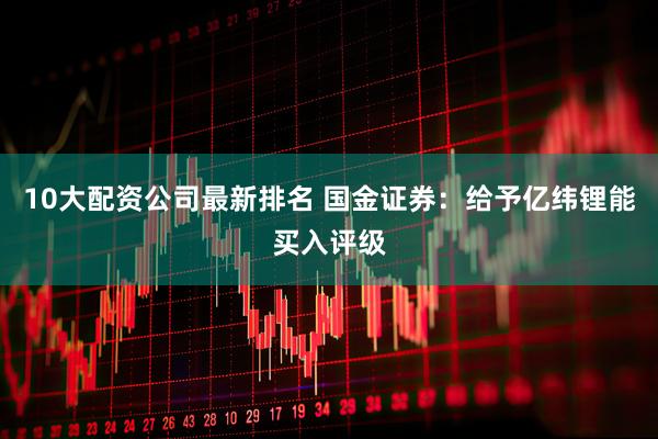 10大配资公司最新排名 国金证券：给予亿纬锂能买入评级