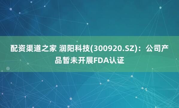 配资渠道之家 润阳科技(300920.SZ)：公司产品暂未开展FDA认证