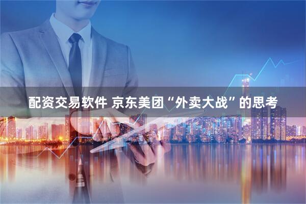 配资交易软件 京东美团“外卖大战”的思考