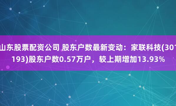 山东股票配资公司 股东户数最新变动：家联科技(301193)股东户数0.57万户，较上期增加13.93%