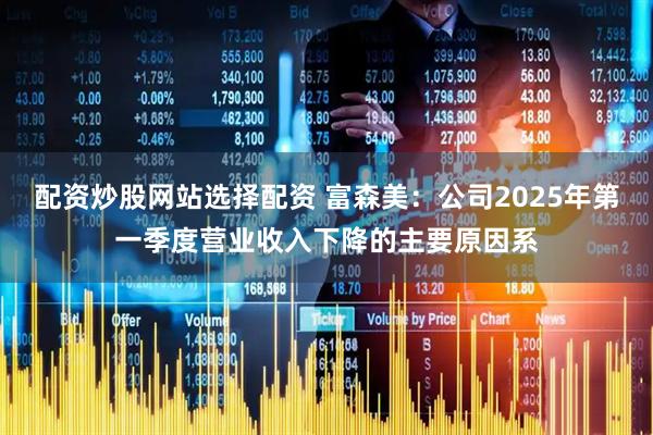 配资炒股网站选择配资 富森美：公司2025年第一季度营业收入下降的主要原因系