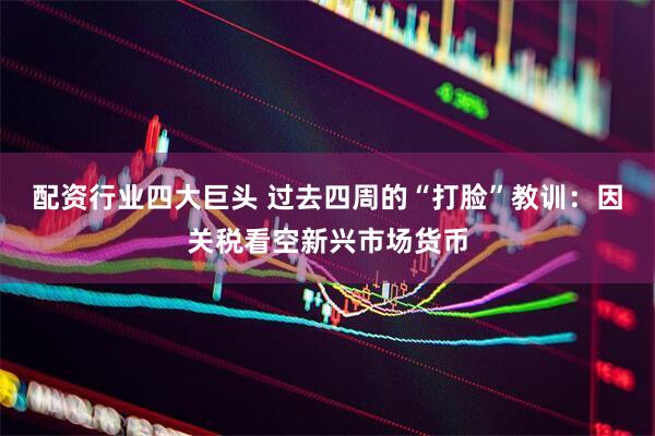 配资行业四大巨头 过去四周的“打脸”教训：因关税看空新兴市场货币
