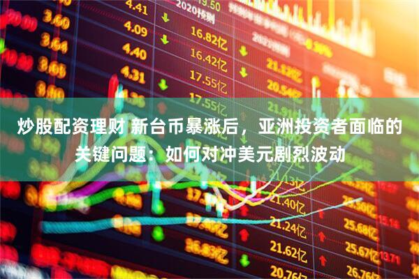 炒股配资理财 新台币暴涨后，亚洲投资者面临的关键问题：如何对冲美元剧烈波动