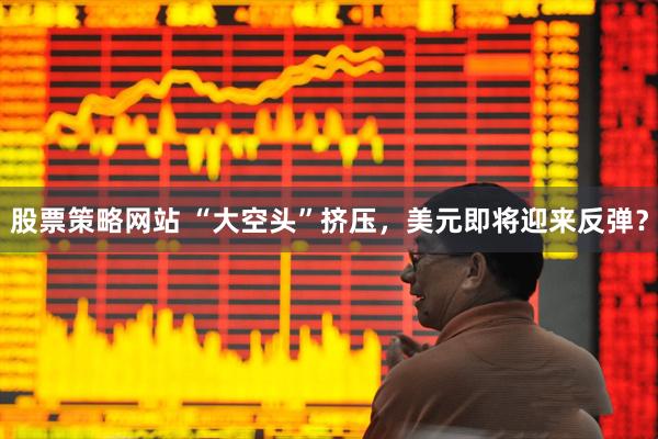 股票策略网站 “大空头”挤压，美元即将迎来反弹？