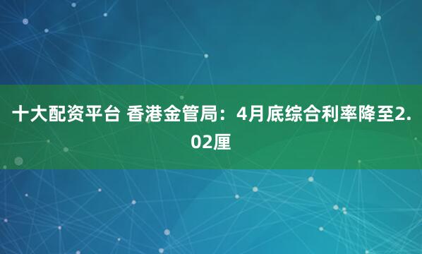 十大配资平台 香港金管局：4月底综合利率降至2.02厘