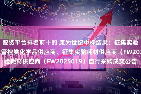 配资平台排名前十的 康为世纪中标结果：征集实验气体类供应商、征集非管控类化学品供应商、征集实验耗材供应商（FW2025019）自行采购成交公告