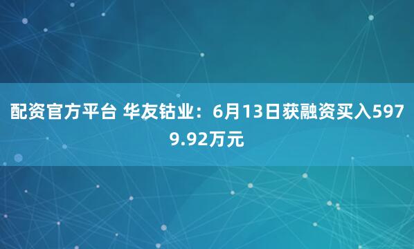 配资官方平台 华友钴业：6月13日获融资买入5979.92万元
