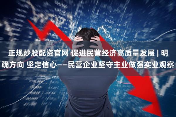 正规炒股配资官网 促进民营经济高质量发展 | 明确方向 坚定信心——民营企业坚守主业做强实业观察