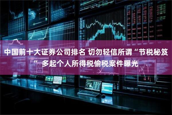 中国前十大证券公司排名 切勿轻信所谓“节税秘笈” 多起个人所得税偷税案件曝光