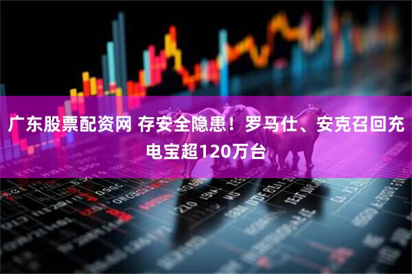 广东股票配资网 存安全隐患！罗马仕、安克召回充电宝超120万台