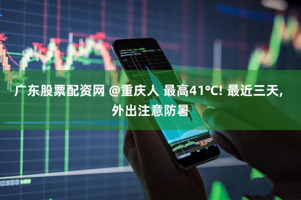 广东股票配资网 @重庆人 最高41℃! 最近三天, 外出注意防暑