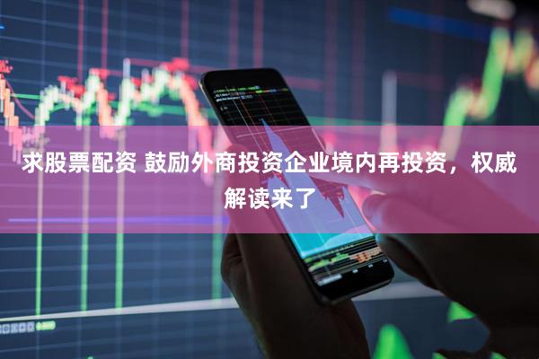 求股票配资 鼓励外商投资企业境内再投资，权威解读来了