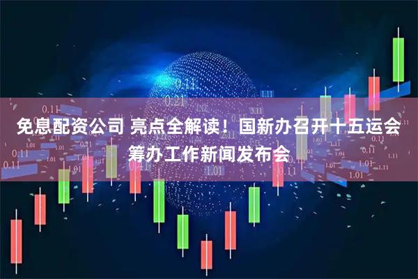 免息配资公司 亮点全解读！国新办召开十五运会筹办工作新闻发布会