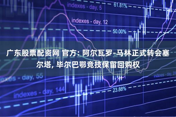 广东股票配资网 官方: 阿尔瓦罗-马林正式转会塞尔塔, 毕尔巴鄂竞技保留回购权
