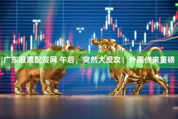 广东股票配资网 午后，突然大反攻！外围传来重磅
