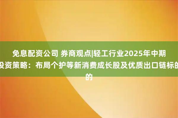 免息配资公司 券商观点|轻工行业2025年中期投资策略：布局个护等新消费成长股及优质出口链标的