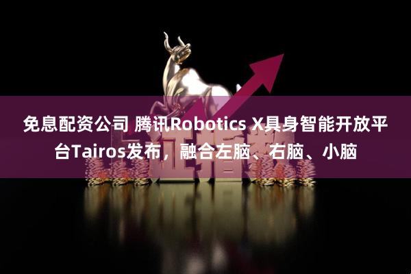 免息配资公司 腾讯Robotics X具身智能开放平台Tairos发布，融合左脑、右脑、小脑