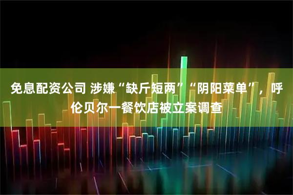 免息配资公司 涉嫌“缺斤短两”“阴阳菜单”，呼伦贝尔一餐饮店被立案调查