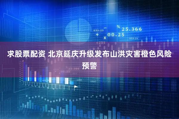 求股票配资 北京延庆升级发布山洪灾害橙色风险预警