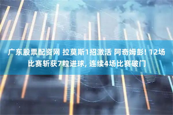 广东股票配资网 拉莫斯1招激活 阿奇姆彭! 12场比赛斩获7粒进球, 连续4场比赛破门