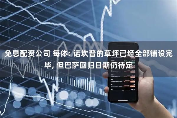 免息配资公司 每体: 诺坎普的草坪已经全部铺设完毕, 但巴萨回归日期仍待定